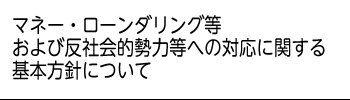 マネー・ローンダリング等および反社会的勢力等への対応に関する基本方針について