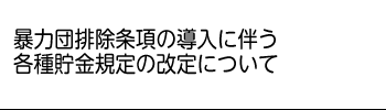 暴力団排除条項の導入に伴う各種貯金規定の改定について